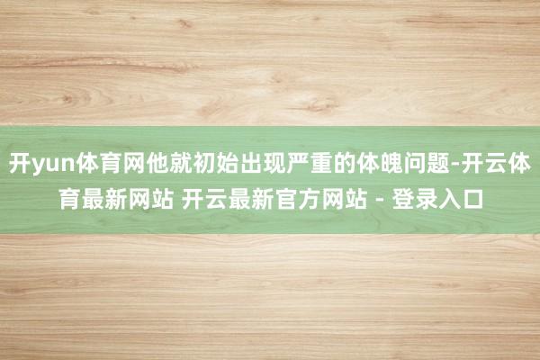 开yun体育网他就初始出现严重的体魄问题-开云体育最新网站 开云最新官方网站 - 登录入口