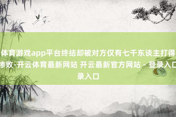 体育游戏app平台终结却被对方仅有七千东谈主打得惨败-开云体育最新网站 开云最新官方网站 - 登录入口