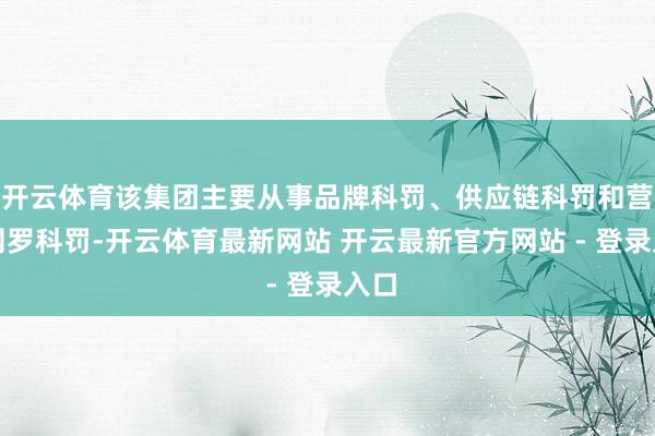 开云体育该集团主要从事品牌科罚、供应链科罚和营销网罗科罚-开云体育最新网站 开云最新官方网站 - 登录入口