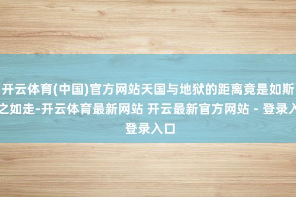 开云体育(中国)官方网站天国与地狱的距离竟是如斯简之如走-开云体育最新网站 开云最新官方网站 - 登录入口