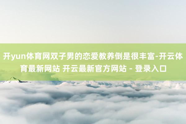 开yun体育网双子男的恋爱教养倒是很丰富-开云体育最新网站 开云最新官方网站 - 登录入口