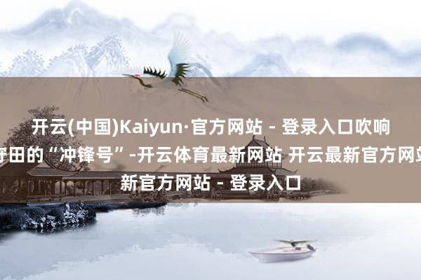 开云(中国)Kaiyun·官方网站 - 登录入口吹响共同看管职守田的“冲锋号”-开云体育最新网站 开云最新官方网站 - 登录入口