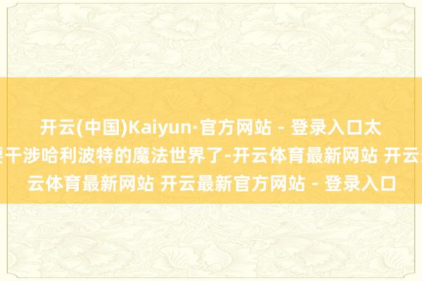 开云(中国)Kaiyun·官方网站 - 登录入口太传神了！嗅觉下一秒就要干涉哈利波特的魔法世界了-开云体育最新网站 开云最新官方网站 - 登录入口
