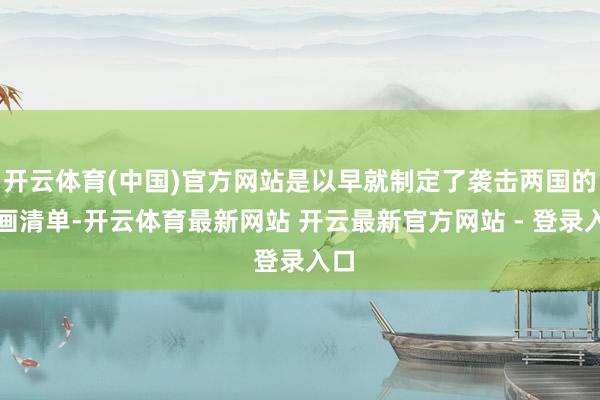 开云体育(中国)官方网站是以早就制定了袭击两国的筹画清单-开云体育最新网站 开云最新官方网站 - 登录入口
