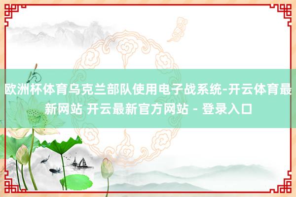 欧洲杯体育乌克兰部队使用电子战系统-开云体育最新网站 开云最新官方网站 - 登录入口