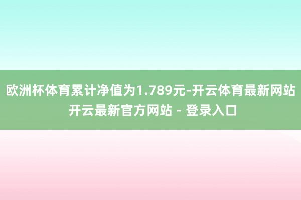 欧洲杯体育累计净值为1.789元-开云体育最新网站 开云最新官方网站 - 登录入口