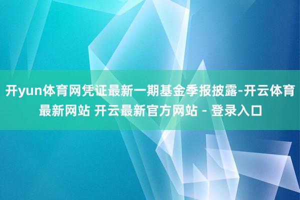 开yun体育网凭证最新一期基金季报披露-开云体育最新网站 开云最新官方网站 - 登录入口