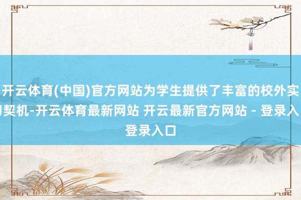 开云体育(中国)官方网站为学生提供了丰富的校外实习契机-开云体育最新网站 开云最新官方网站 - 登录入口