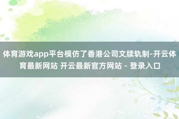 体育游戏app平台模仿了香港公司文牍轨制-开云体育最新网站 开云最新官方网站 - 登录入口