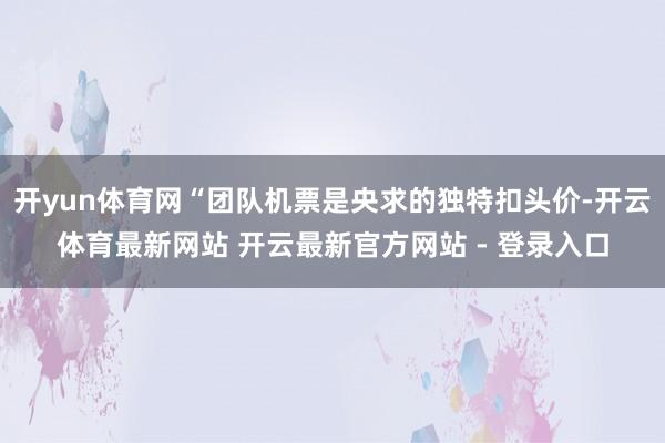 开yun体育网“团队机票是央求的独特扣头价-开云体育最新网站 开云最新官方网站 - 登录入口