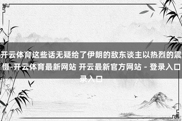开云体育这些话无疑给了伊朗的敌东谈主以热烈的震慑-开云体育最新网站 开云最新官方网站 - 登录入口