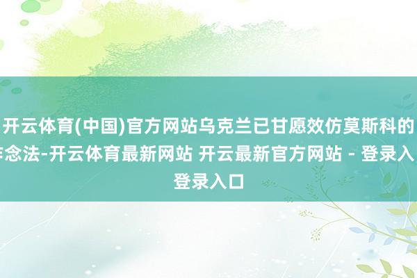 开云体育(中国)官方网站乌克兰已甘愿效仿莫斯科的作念法-开云体育最新网站 开云最新官方网站 - 登录入口