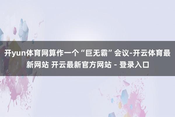 开yun体育网算作一个“巨无霸”会议-开云体育最新网站 开云最新官方网站 - 登录入口
