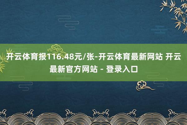 开云体育报116.48元/张-开云体育最新网站 开云最新官方网站 - 登录入口