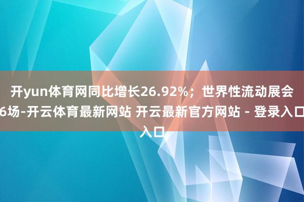 开yun体育网同比增长26.92%;世界性流动展会6场-开云体育最新网站 开云最新官方网站 - 登录入口