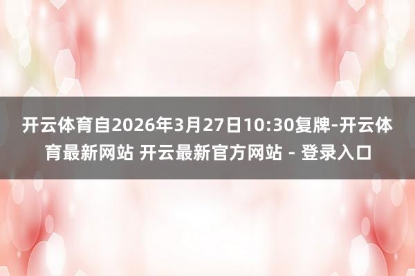 开云体育自2026年3月27日10:30复牌-开云体育最新网站 开云最新官方网站 - 登录入口
