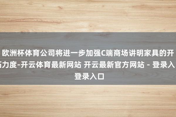 欧洲杯体育公司将进一步加强C端商场讲明家具的开拓力度-开云体育最新网站 开云最新官方网站 - 登录入口