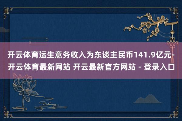 开云体育运生意务收入为东谈主民币141.9亿元-开云体育最新网站 开云最新官方网站 - 登录入口
