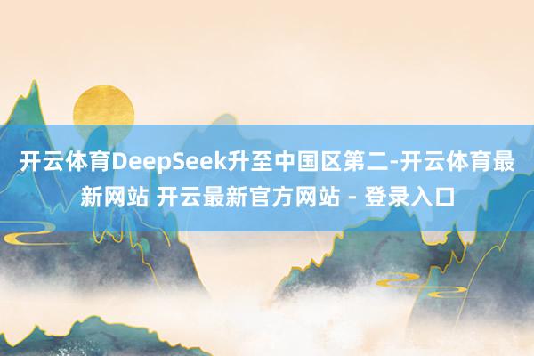 开云体育DeepSeek升至中国区第二-开云体育最新网站 开云最新官方网站 - 登录入口
