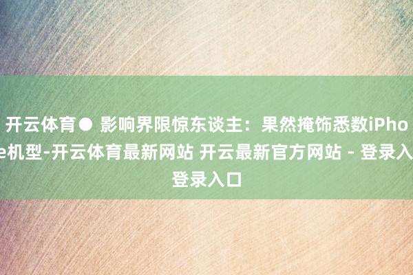 开云体育● 影响界限惊东谈主：果然掩饰悉数iPhone机型-开云体育最新网站 开云最新官方网站 - 登录入口
