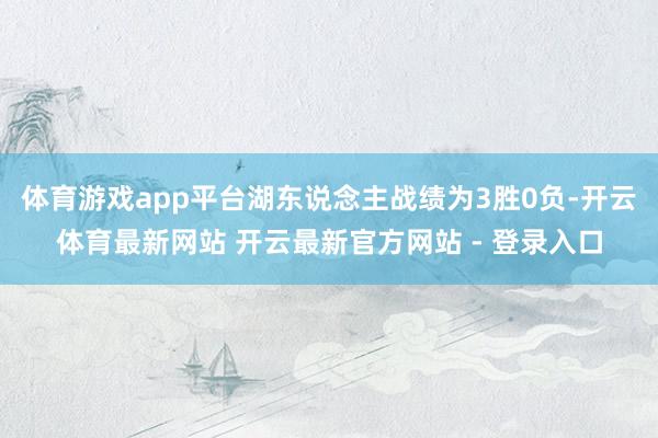 体育游戏app平台湖东说念主战绩为3胜0负-开云体育最新网站 开云最新官方网站 - 登录入口