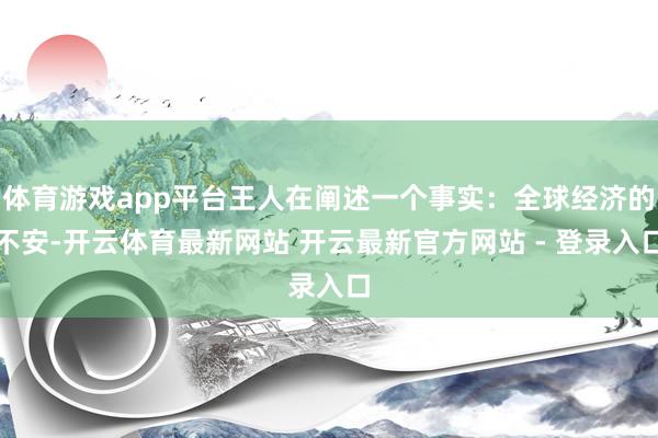 体育游戏app平台王人在阐述一个事实:全球经济的不安-开云体育最新网站 开云最新官方网站 - 登录入口