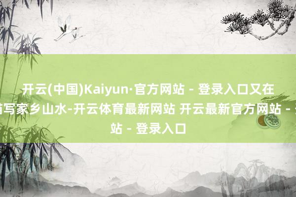 开云(中国)Kaiyun·官方网站 - 登录入口又在白墙上描写家乡山水-开云体育最新网站 开云最新官方网站 - 登录入口
