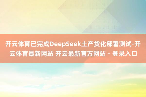 开云体育已完成DeepSeek土产货化部署测试-开云体育最新网站 开云最新官方网站 - 登录入口