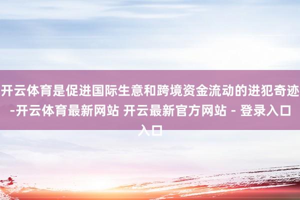 开云体育是促进国际生意和跨境资金流动的进犯奇迹-开云体育最新网站 开云最新官方网站 - 登录入口