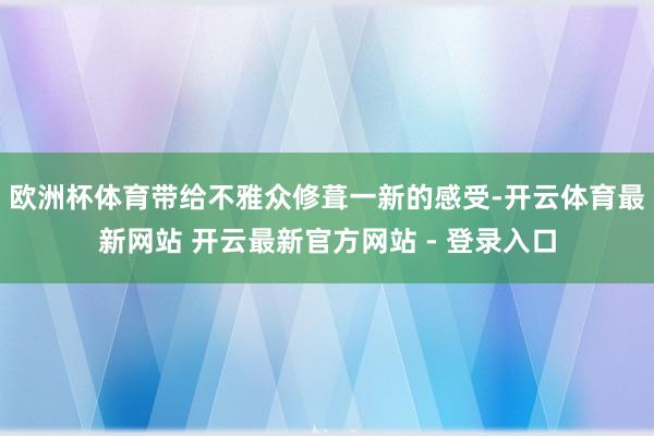 欧洲杯体育带给不雅众修葺一新的感受-开云体育最新网站 开云最新官方网站 - 登录入口