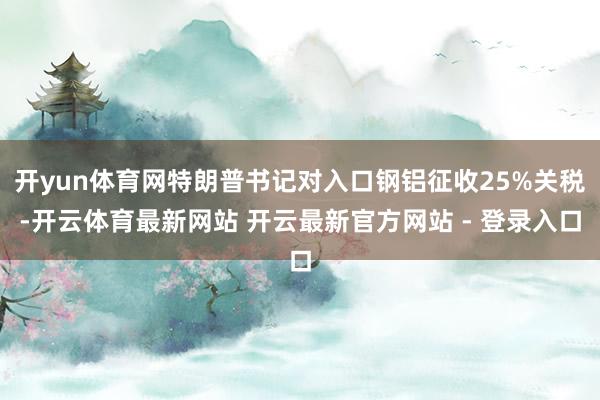 开yun体育网特朗普书记对入口钢铝征收25%关税-开云体育最新网站 开云最新官方网站 - 登录入口