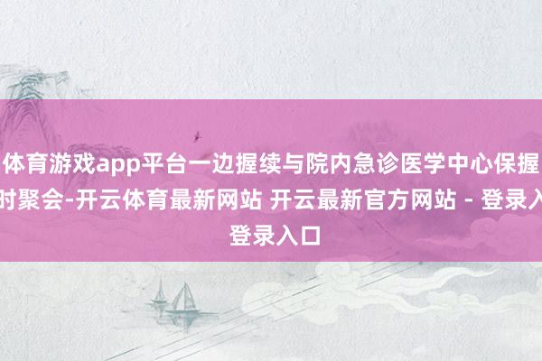 体育游戏app平台一边握续与院内急诊医学中心保握实时聚会-开云体育最新网站 开云最新官方网站 - 登录入口