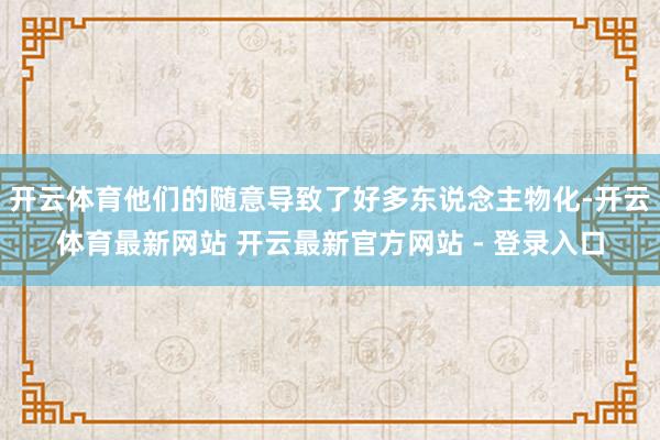 开云体育他们的随意导致了好多东说念主物化-开云体育最新网站 开云最新官方网站 - 登录入口