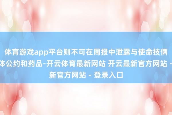 体育游戏app平台则不可在周报中泄露与使命技俩琢磨的具体公约和药品-开云体育最新网站 开云最新官方网站 - 登录入口
