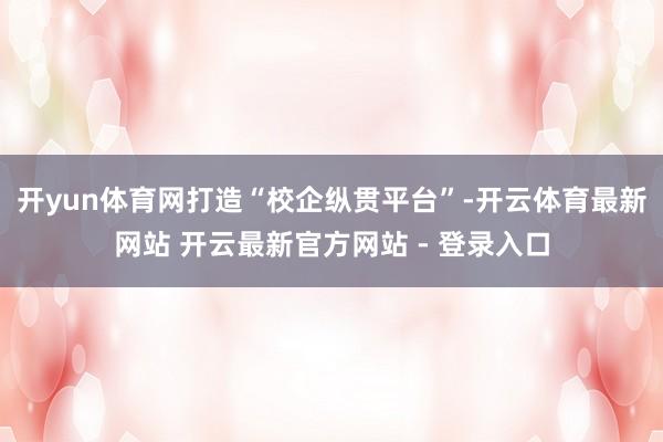 开yun体育网打造“校企纵贯平台”-开云体育最新网站 开云最新官方网站 - 登录入口