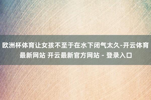 欧洲杯体育让女孩不至于在水下闭气太久-开云体育最新网站 开云最新官方网站 - 登录入口