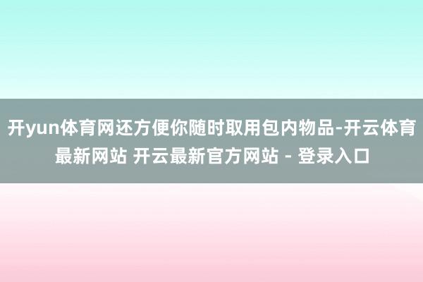 开yun体育网还方便你随时取用包内物品-开云体育最新网站 开云最新官方网站 - 登录入口