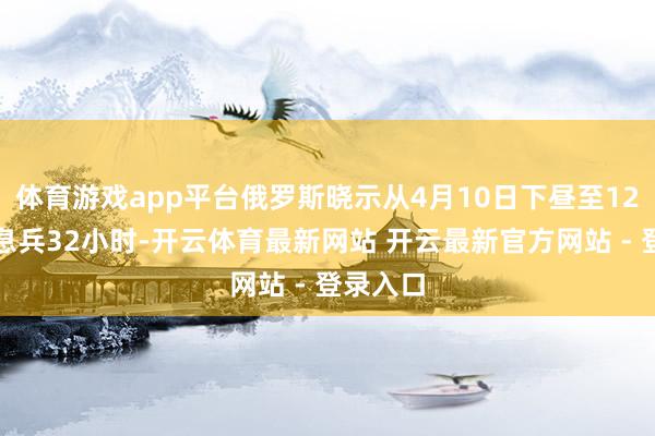 体育游戏app平台俄罗斯晓示从4月10日下昼至12日午夜息兵32小时-开云体育最新网站 开云最新官方网站 - 登录入口