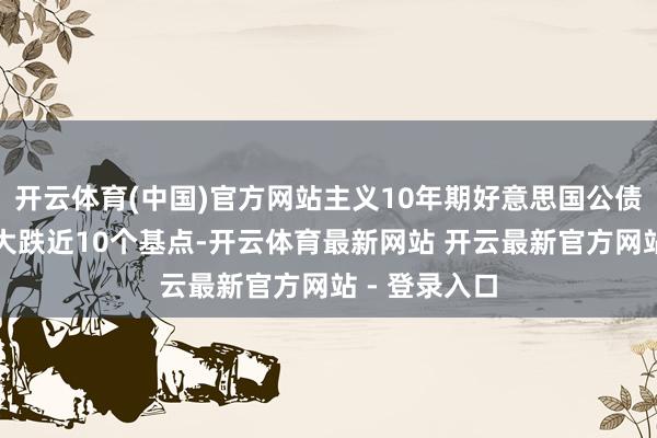 开云体育(中国)官方网站主义10年期好意思国公债收益率周二大跌近10个基点-开云体育最新网站 开云最新官方网站 - 登录入口