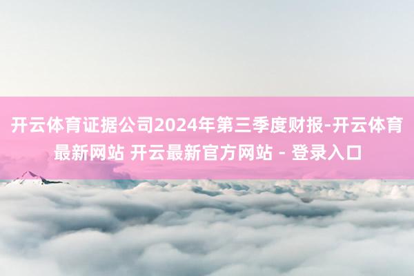 开云体育证据公司2024年第三季度财报-开云体育最新网站 开云最新官方网站 - 登录入口