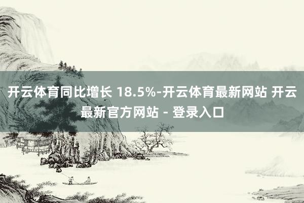 开云体育同比增长 18.5%-开云体育最新网站 开云最新官方网站 - 登录入口