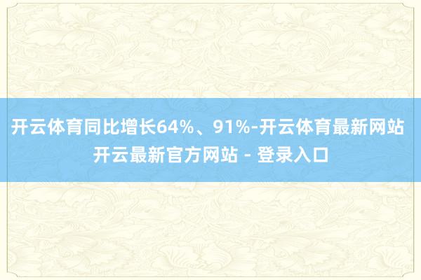 开云体育同比增长64%、91%-开云体育最新网站 开云最新官方网站 - 登录入口