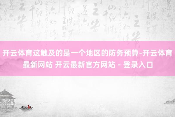 开云体育这触及的是一个地区的防务预算-开云体育最新网站 开云最新官方网站 - 登录入口