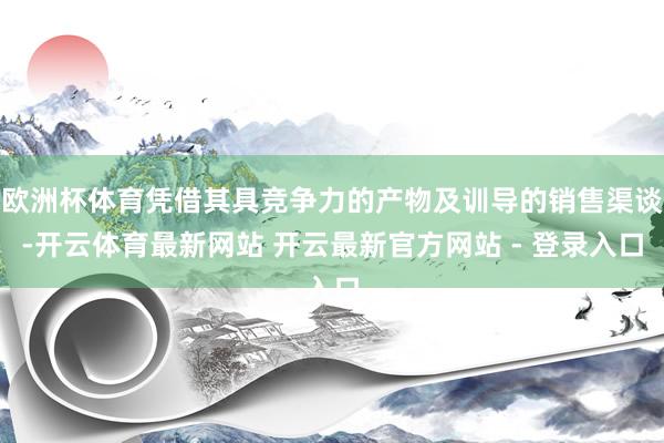 欧洲杯体育凭借其具竞争力的产物及训导的销售渠谈-开云体育最新网站 开云最新官方网站 - 登录入口