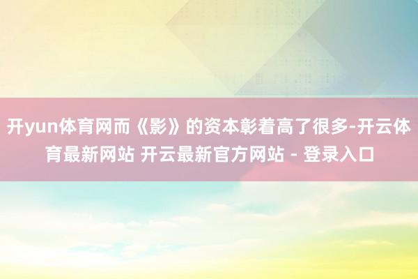 开yun体育网而《影》的资本彰着高了很多-开云体育最新网站 开云最新官方网站 - 登录入口