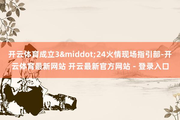 开云体育成立3&middot;24火情现场指引部-开云体育最新网站 开云最新官方网站 - 登录入口