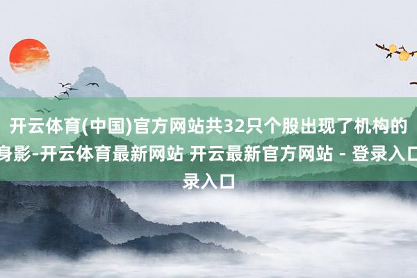 开云体育(中国)官方网站共32只个股出现了机构的身影-开云体育最新网站 开云最新官方网站 - 登录入口