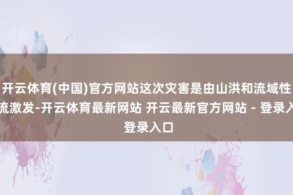 开云体育(中国)官方网站这次灾害是由山洪和流域性激流激发-开云体育最新网站 开云最新官方网站 - 登录入口