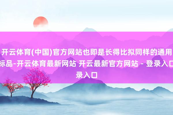 开云体育(中国)官方网站也即是长得比拟同样的通用标品-开云体育最新网站 开云最新官方网站 - 登录入口
