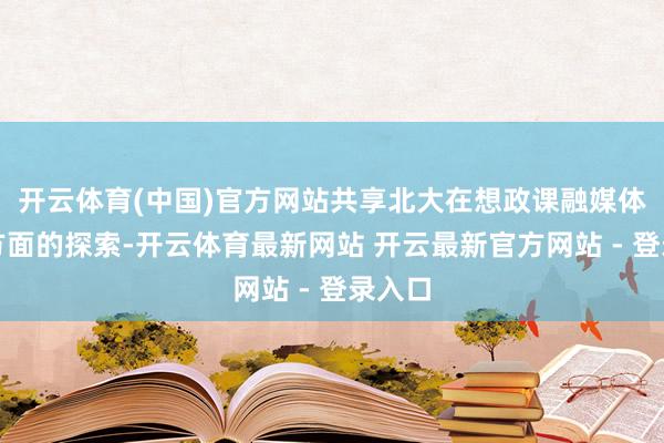 开云体育(中国)官方网站共享北大在想政课融媒体翻新方面的探索-开云体育最新网站 开云最新官方网站 - 登录入口
